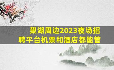 巢湖周边2023夜场招聘平台机票和酒店都能管